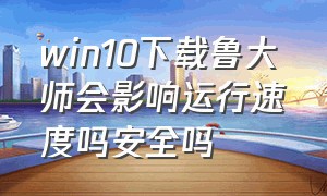 win10下载鲁大师会影响运行速度吗安全吗