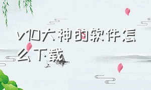 v10大神的软件怎么下载