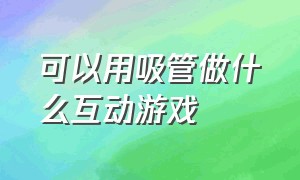 可以用吸管做什么互动游戏