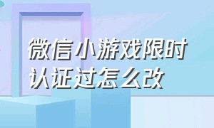 微信小游戏限时认证过怎么改