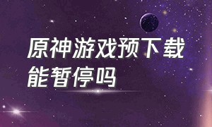 原神游戏预下载能暂停吗