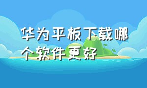 华为平板下载哪个软件更好