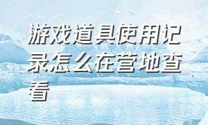 游戏道具使用记录怎么在营地查看