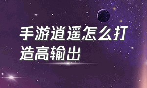 手游逍遥怎么打造高输出