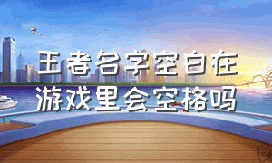 王者名字空白在游戏里会空格吗