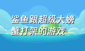 鲨鱼跟超级大螃蟹打架的游戏