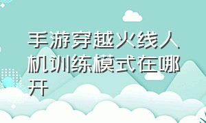 手游穿越火线人机训练模式在哪开