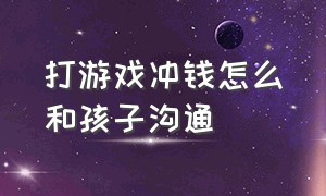 打游戏冲钱怎么和孩子沟通