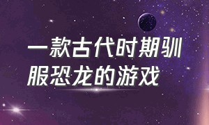 一款古代时期驯服恐龙的游戏