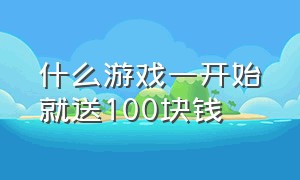 什么游戏一开始就送100块钱