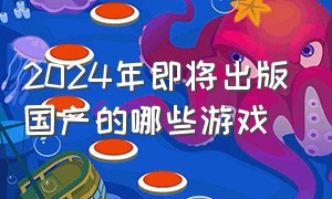 2024年即将出版国产的哪些游戏