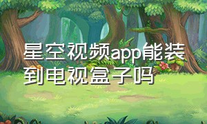 星空视频app能装到电视盒子吗