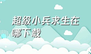 超级小兵求生在哪下载