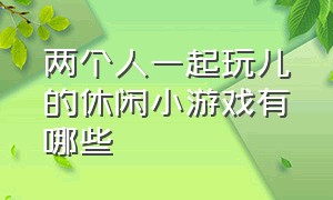 两个人一起玩儿的休闲小游戏有哪些