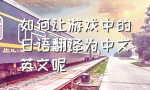 如何让游戏中的日语翻译为中文英文呢