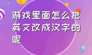 游戏里面怎么把英文改成汉字的呢