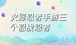 火影忍者手游三个忍战忍者