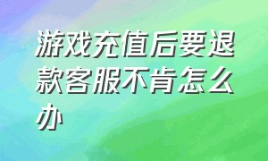 游戏充值后要退款客服不肯怎么办