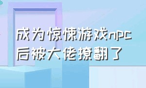 成为惊悚游戏npc后被大佬撩翻了