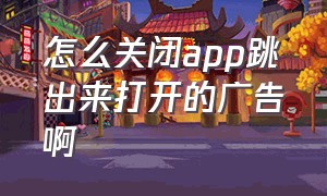 怎么关闭app跳出来打开的广告啊