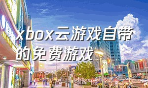 xbox云游戏自带的免费游戏