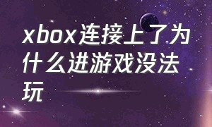 xbox连接上了为什么进游戏没法玩