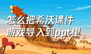 怎么把希沃课件游戏导入到ppt里