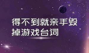 得不到就亲手毁掉游戏台词