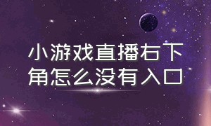 小游戏直播右下角怎么没有入口