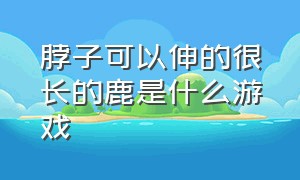 脖子可以伸的很长的鹿是什么游戏