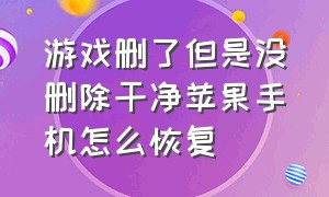 游戏删了但是没删除干净苹果手机怎么恢复