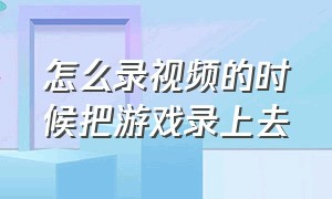 怎么录视频的时候把游戏录上去