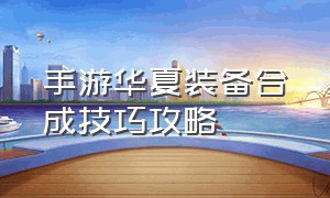 手游华夏装备合成技巧攻略