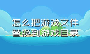 怎么把游戏文件替换到游戏目录