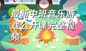 最新中班音乐游戏公开课完整视频