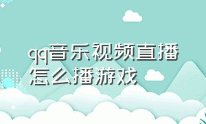 qq音乐视频直播怎么播游戏