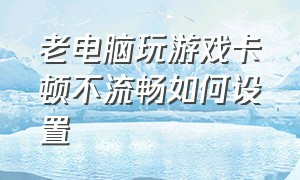 老电脑玩游戏卡顿不流畅如何设置