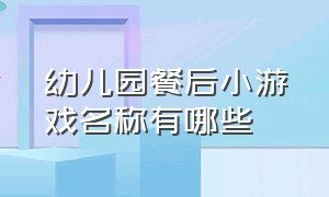 幼儿园餐后小游戏名称有哪些