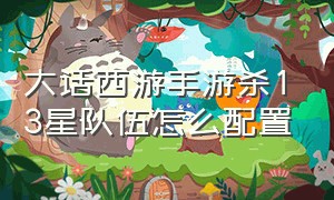 大话西游手游杀13星队伍怎么配置