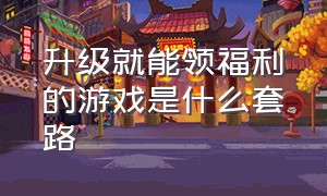 升级就能领福利的游戏是什么套路