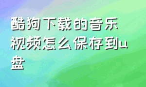 酷狗下载的音乐视频怎么保存到u盘