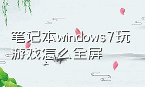 笔记本windows7玩游戏怎么全屏