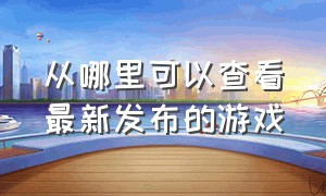 从哪里可以查看最新发布的游戏