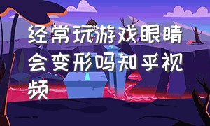 经常玩游戏眼睛会变形吗知乎视频