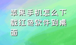 苹果手机怎么下载红色软件到桌面