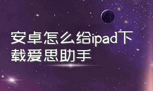 安卓怎么给ipad下载爱思助手