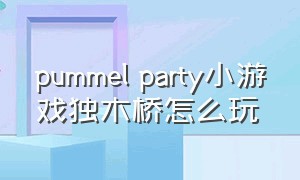 pummel party小游戏独木桥怎么玩