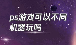 ps游戏可以不同机器玩吗