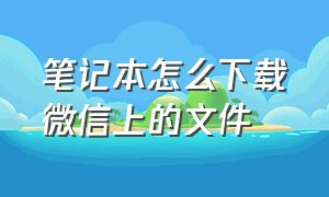 笔记本怎么下载微信上的文件