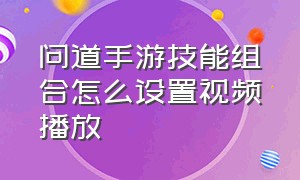 问道手游技能组合怎么设置视频播放